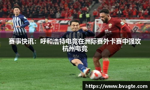 赛事快讯：呼和浩特电竞在洲际赛外卡赛中强攻杭州电竞