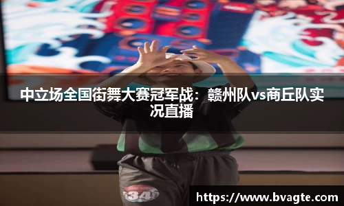 中立场全国街舞大赛冠军战：赣州队vs商丘队实况直播