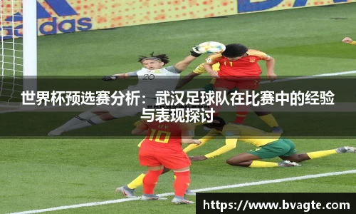 世界杯预选赛分析：武汉足球队在比赛中的经验与表现探讨