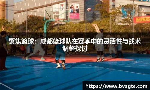 聚焦篮球：成都篮球队在赛季中的灵活性与战术调整探讨