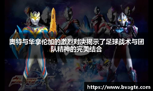 奥特与华拿伦加的激烈对决揭示了足球战术与团队精神的完美结合