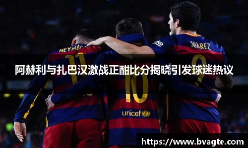 阿赫利与扎巴汉激战正酣比分揭晓引发球迷热议